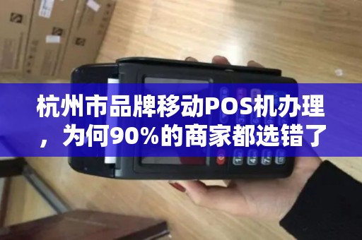 杭州市品牌移动POS机办理，为何90%的商家都选错了？真相让人意外！