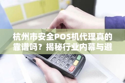 杭州市安全POS机代理真的靠谱吗？揭秘行业内幕与避坑指南！