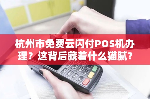 杭州市免费云闪付POS机办理？这背后藏着什么猫腻？