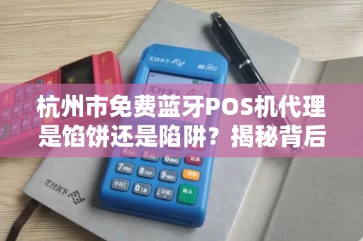 杭州市免费蓝牙POS机代理是馅饼还是陷阱？揭秘背后不为人知的猫腻！