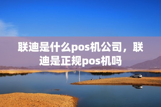 联迪是什么pos机公司，联迪是正规pos机吗