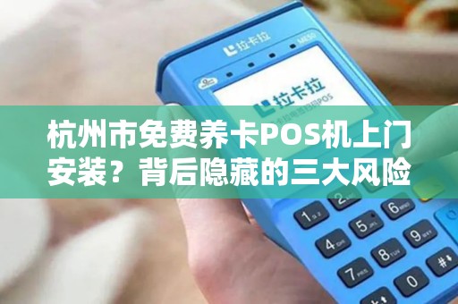 杭州市免费养卡POS机上门安装？背后隐藏的三大风险你不可不知！