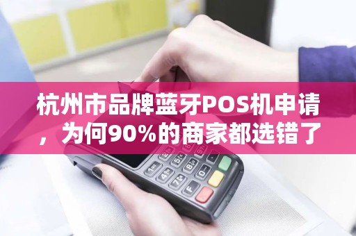 杭州市品牌蓝牙POS机申请，为何90%的商家都选错了？揭秘3大隐藏陷阱！