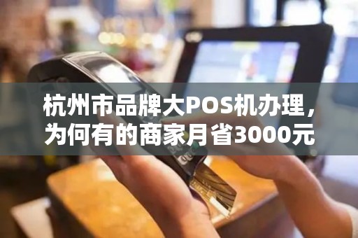 杭州市品牌大POS机办理，为何有的商家月省3000元，有的却多花冤枉钱？