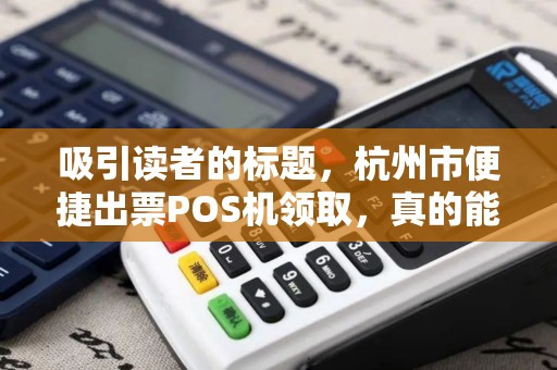 吸引读者的标题，杭州市便捷出票POS机领取，真的能提升商家效率？揭秘背后隐藏的3大优势！