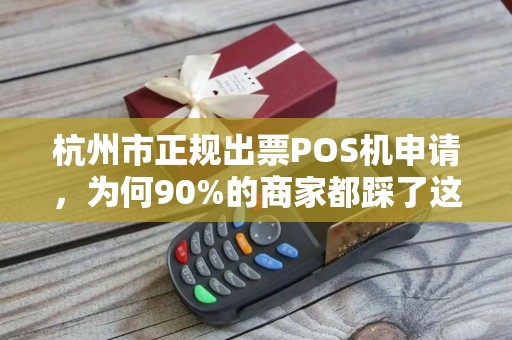 杭州市正规出票POS机申请，为何90%的商家都踩了这些坑？