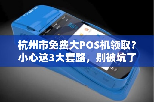 杭州市免费大POS机领取？小心这3大套路，别被坑了！
