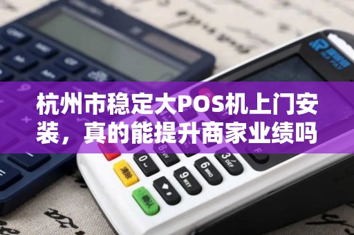杭州市稳定大POS机上门安装，真的能提升商家业绩吗？揭秘背后的关键因素！