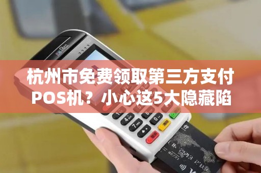 杭州市免费领取第三方支付POS机？小心这5大隐藏陷阱！