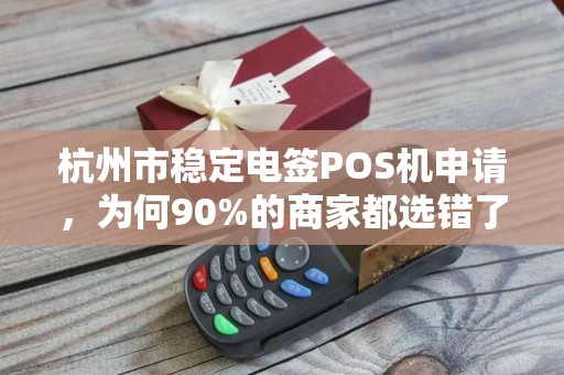 杭州市稳定电签POS机申请，为何90%的商家都选错了渠道？揭秘避坑指南与最优解