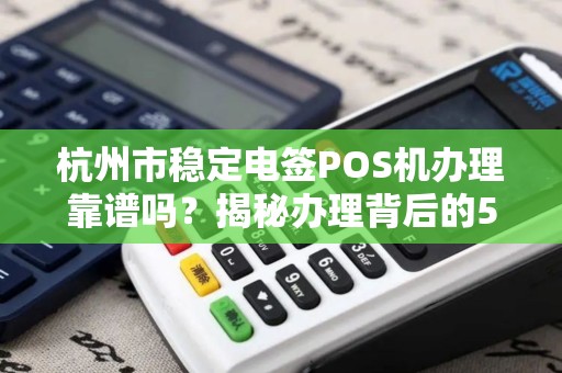 杭州市稳定电签POS机办理靠谱吗？揭秘办理背后的5大陷阱与避坑指南！