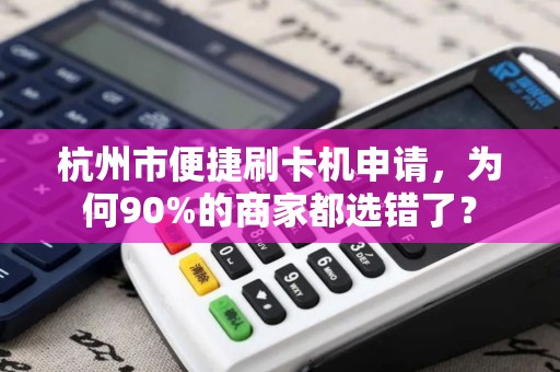 杭州市便捷刷卡机申请，为何90%的商家都选错了？