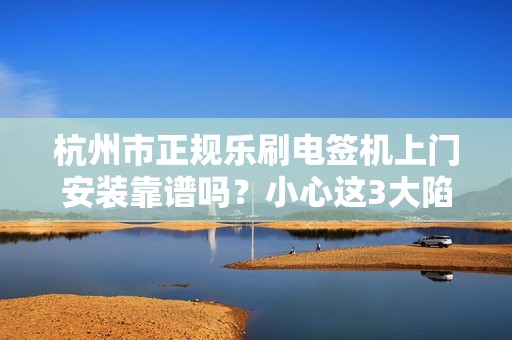 杭州市正规乐刷电签机上门安装靠谱吗？小心这3大陷阱！