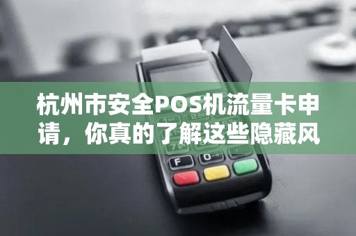 杭州市安全POS机流量卡申请，你真的了解这些隐藏风险吗？