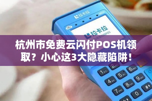 杭州市免费云闪付POS机领取？小心这3大隐藏陷阱！