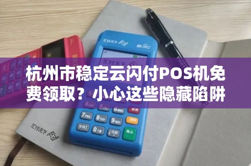 杭州市稳定云闪付POS机免费领取？小心这些隐藏陷阱！
