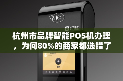 杭州市品牌智能POS机办理，为何80%的商家都选错了？揭秘3大隐藏陷阱！