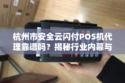 杭州市安全云闪付POS机代理靠谱吗？揭秘行业内幕与避坑指南