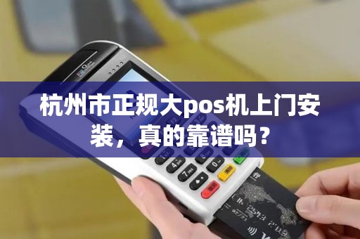 杭州市正规大pos机上门安装，真的靠谱吗？