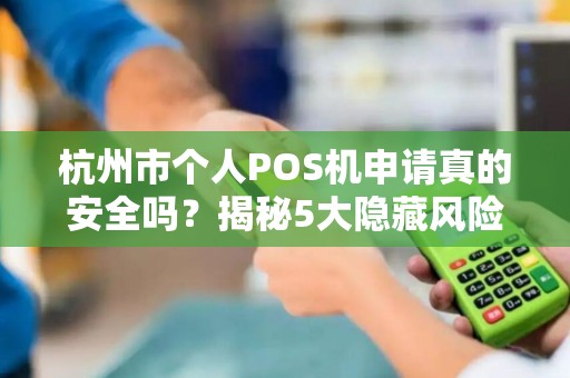 杭州市个人POS机申请真的安全吗？揭秘5大隐藏风险与避坑指南！