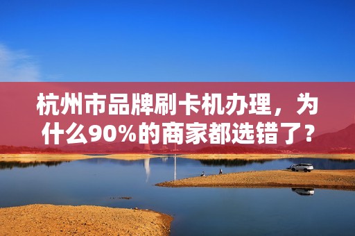 杭州市品牌刷卡机办理，为什么90%的商家都选错了？揭秘3大隐藏陷阱！