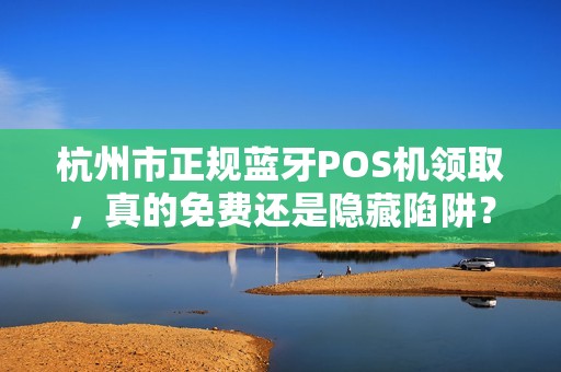 杭州市正规蓝牙POS机领取，真的免费还是隐藏陷阱？