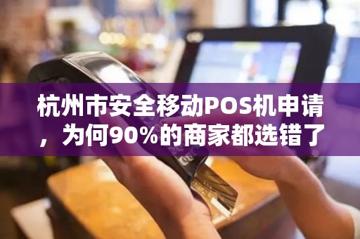 杭州市安全移动POS机申请，为何90%的商家都选错了？揭秘3大隐藏陷阱！