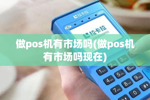 做pos机有市场吗(做pos机有市场吗现在)