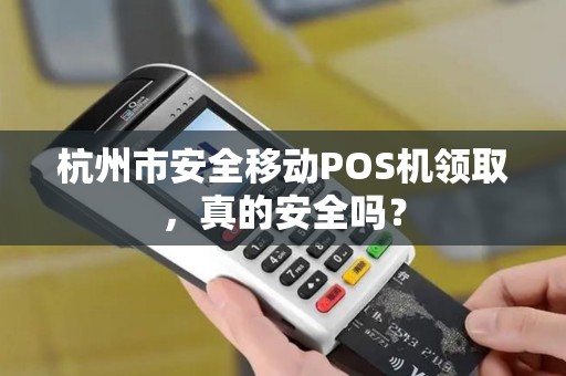 杭州市安全移动POS机领取，真的安全吗？