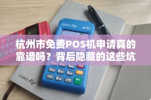 杭州市免费POS机申请真的靠谱吗？背后隐藏的这些坑你一定要知道！