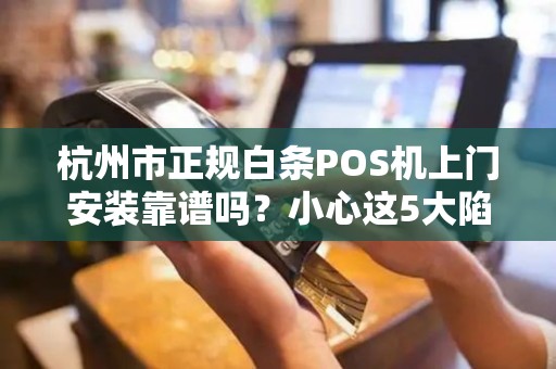 杭州市正规白条POS机上门安装靠谱吗？小心这5大陷阱！