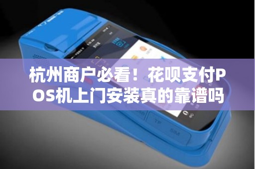 杭州商户必看！花呗支付POS机上门安装真的靠谱吗？揭秘3大行业陷阱与5个避坑指南