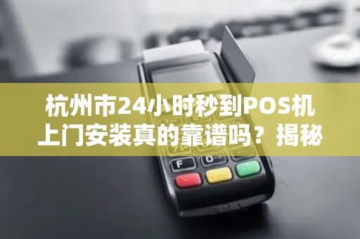 杭州市24小时秒到POS机上门安装真的靠谱吗？揭秘背后隐藏的3大风险！