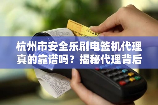 杭州市安全乐刷电签机代理真的靠谱吗？揭秘代理背后的风险与机遇！