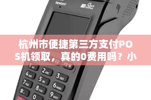 杭州市便捷第三方支付POS机领取，真的0费用吗？小心这5个隐藏套路！