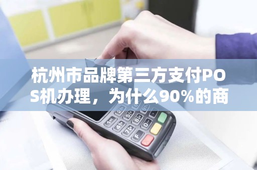 杭州市品牌第三方支付POS机办理，为什么90%的商家都选错了？
