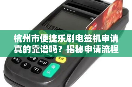 杭州市便捷乐刷电签机申请真的靠谱吗？揭秘申请流程与隐藏陷阱！