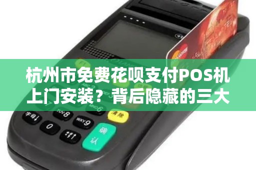 杭州市免费花呗支付POS机上门安装？背后隐藏的三大陷阱！