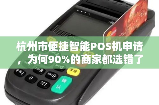 杭州市便捷智能POS机申请，为何90%的商家都选错了？揭秘3大隐藏陷阱！