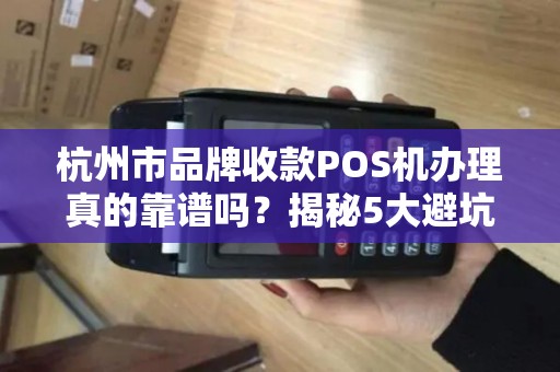 杭州市品牌收款POS机办理真的靠谱吗？揭秘5大避坑指南！