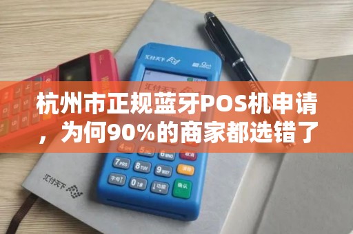 杭州市正规蓝牙POS机申请，为何90%的商家都选错了？揭秘3大避坑指南！