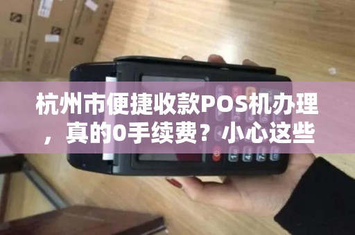 杭州市便捷收款POS机办理，真的0手续费？小心这些隐形陷阱！