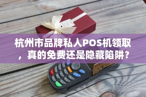 杭州市品牌私人POS机领取，真的免费还是隐藏陷阱？