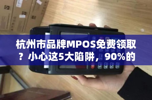 杭州市品牌MPOS免费领取？小心这5大陷阱，90%的人已中招！