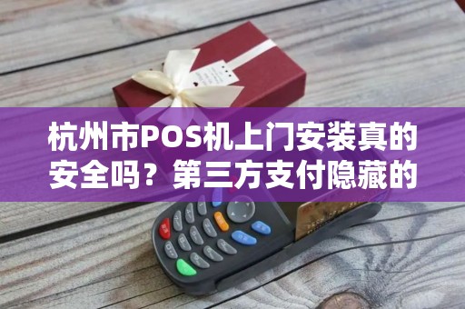 杭州市POS机上门安装真的安全吗？第三方支付隐藏的3大风险，90%商家不知道！
