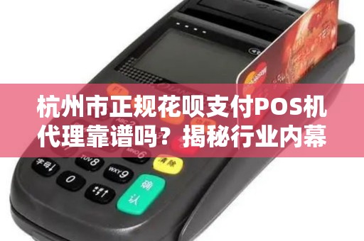 杭州市正规花呗支付POS机代理靠谱吗？揭秘行业内幕与避坑指南