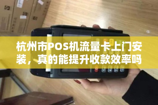 杭州市POS机流量卡上门安装，真的能提升收款效率吗？揭秘商家不知道的3大隐藏优势！