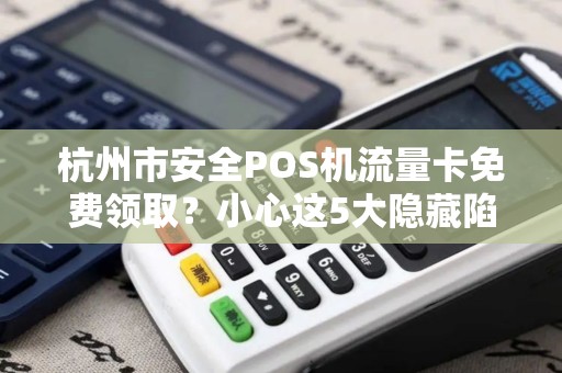 杭州市安全POS机流量卡免费领取？小心这5大隐藏陷阱！