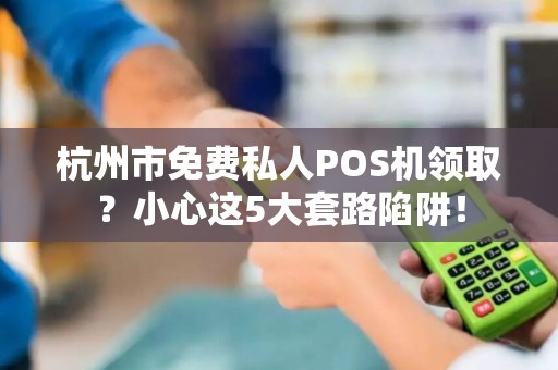 杭州市免费私人POS机领取？小心这5大套路陷阱！