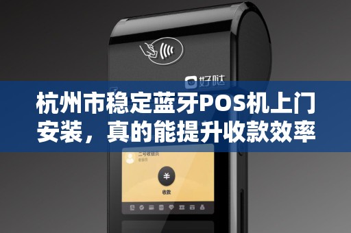 杭州市稳定蓝牙POS机上门安装，真的能提升收款效率吗？揭秘背后的技术优势！